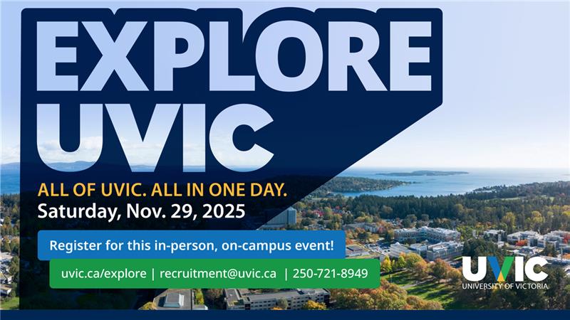 Explore UVic
All of Uvic all in one day
Saturday, November 29, 2025
uvic.ca/explore
recruitment@uvic.ca
250-721-8949